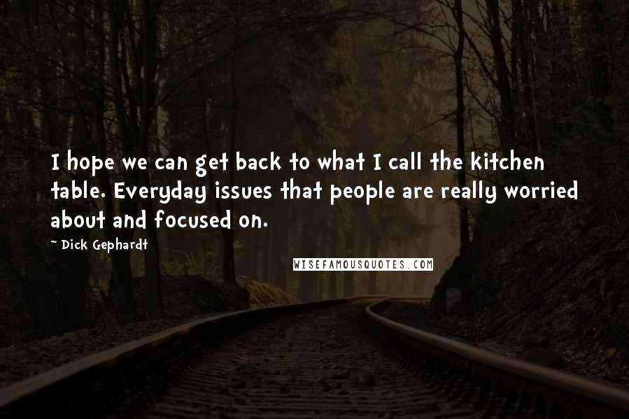 Dick Gephardt Quotes: I hope we can get back to what I call the kitchen table. Everyday issues that people are really worried about and focused on.