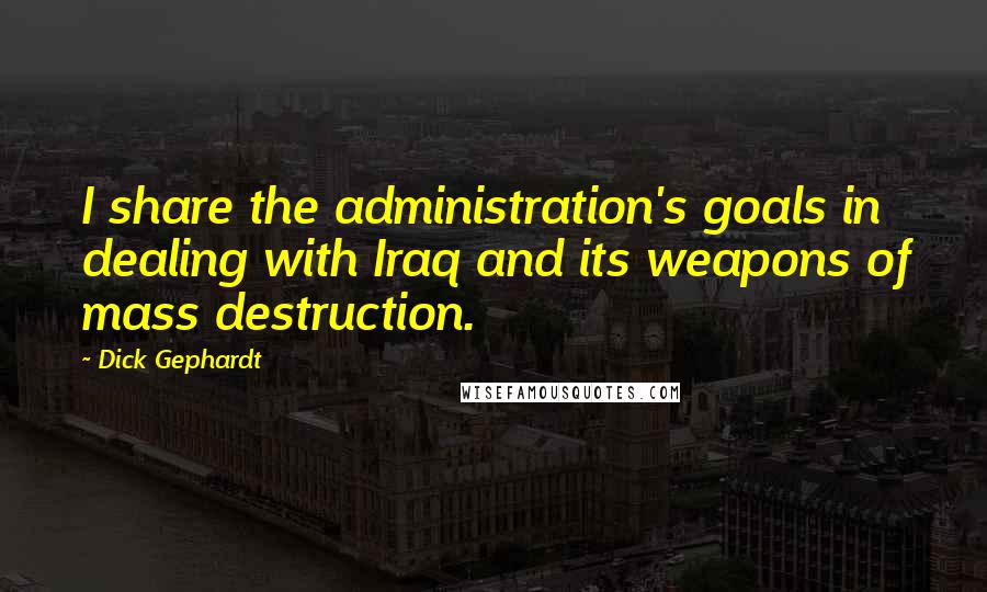 Dick Gephardt Quotes: I share the administration's goals in dealing with Iraq and its weapons of mass destruction.