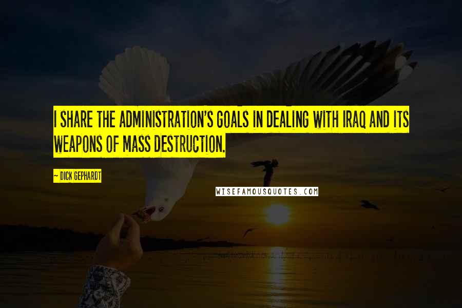 Dick Gephardt Quotes: I share the administration's goals in dealing with Iraq and its weapons of mass destruction.