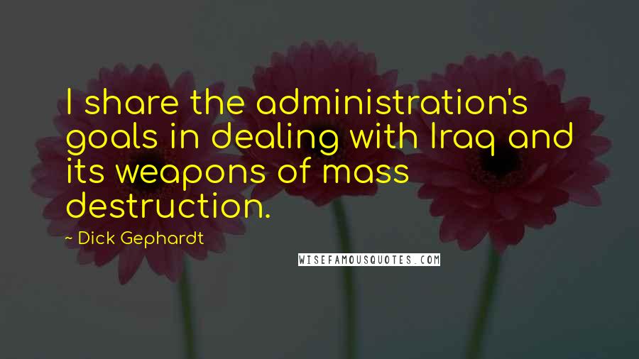 Dick Gephardt Quotes: I share the administration's goals in dealing with Iraq and its weapons of mass destruction.