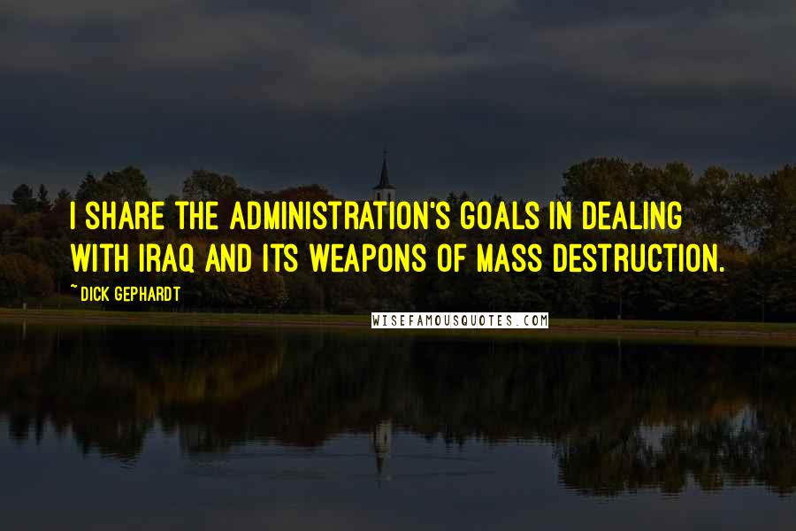 Dick Gephardt Quotes: I share the administration's goals in dealing with Iraq and its weapons of mass destruction.