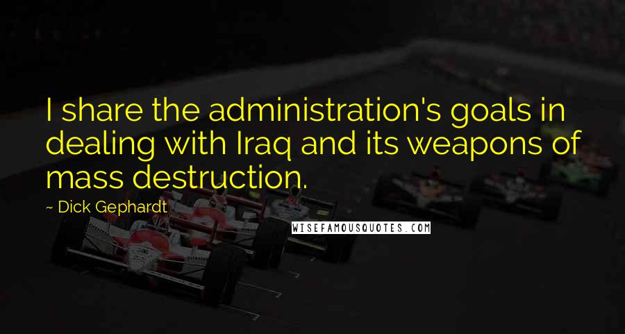 Dick Gephardt Quotes: I share the administration's goals in dealing with Iraq and its weapons of mass destruction.