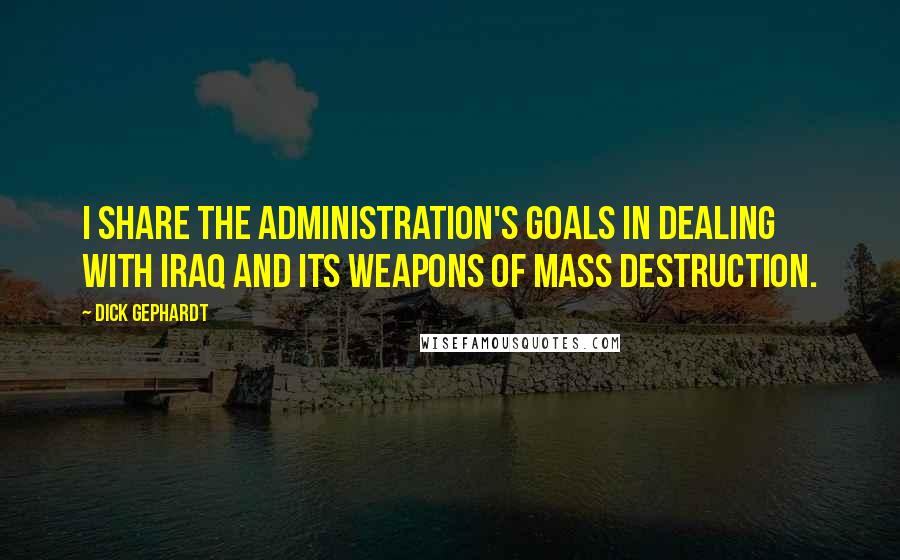 Dick Gephardt Quotes: I share the administration's goals in dealing with Iraq and its weapons of mass destruction.