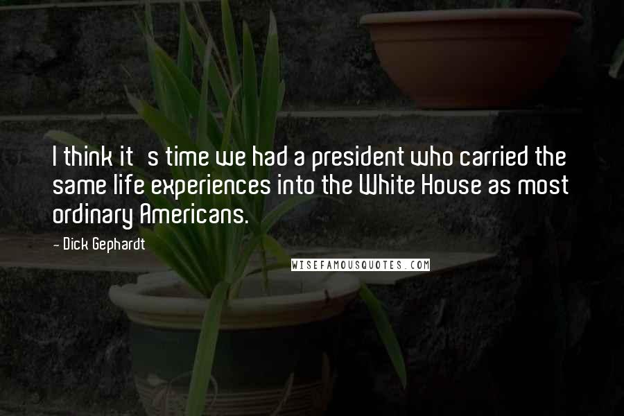 Dick Gephardt Quotes: I think it's time we had a president who carried the same life experiences into the White House as most ordinary Americans.