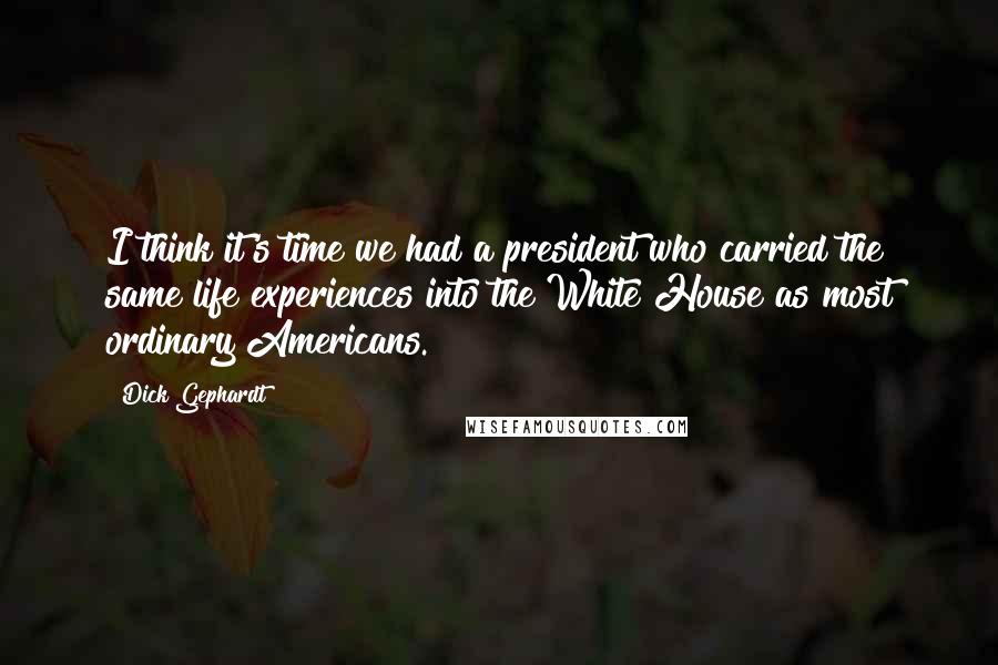 Dick Gephardt Quotes: I think it's time we had a president who carried the same life experiences into the White House as most ordinary Americans.