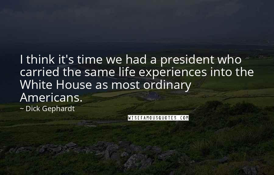 Dick Gephardt Quotes: I think it's time we had a president who carried the same life experiences into the White House as most ordinary Americans.