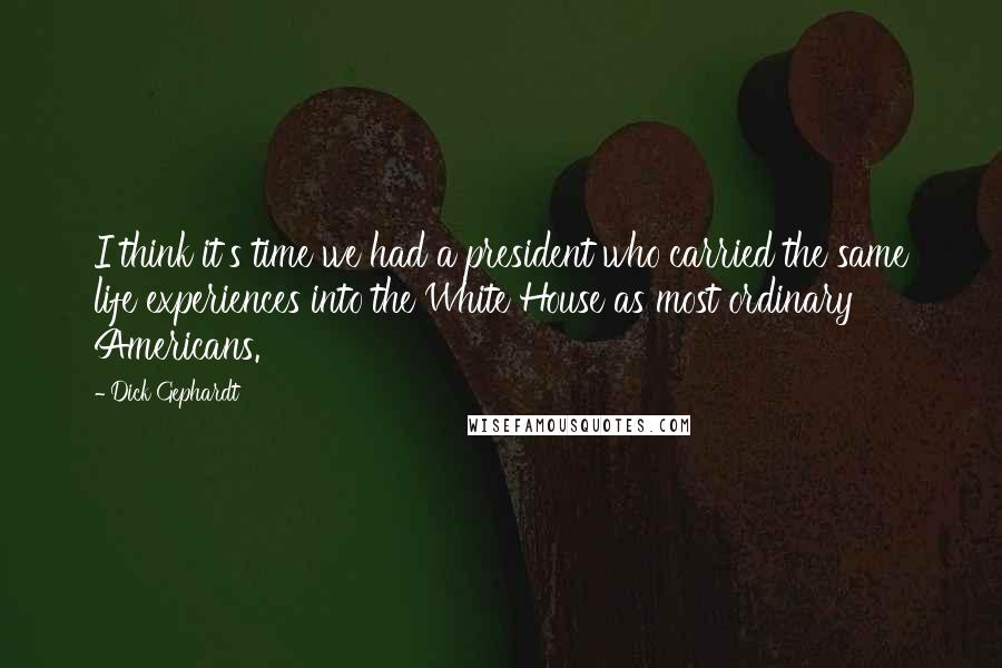 Dick Gephardt Quotes: I think it's time we had a president who carried the same life experiences into the White House as most ordinary Americans.