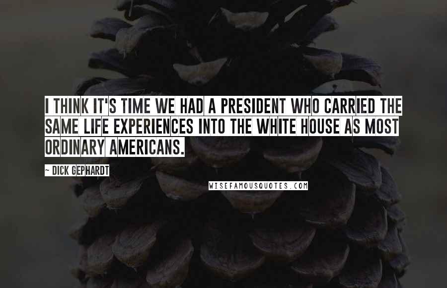 Dick Gephardt Quotes: I think it's time we had a president who carried the same life experiences into the White House as most ordinary Americans.