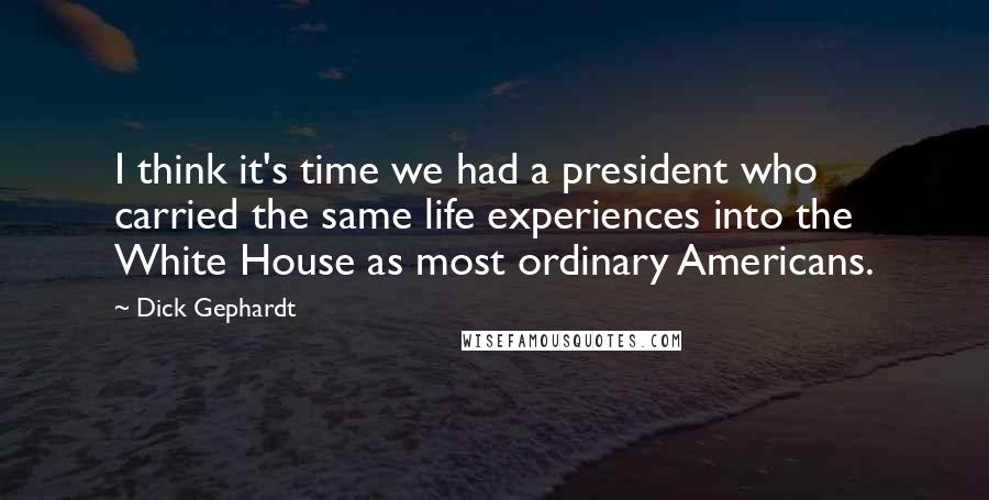 Dick Gephardt Quotes: I think it's time we had a president who carried the same life experiences into the White House as most ordinary Americans.