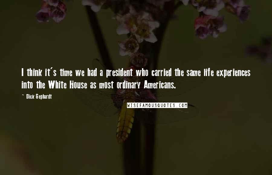 Dick Gephardt Quotes: I think it's time we had a president who carried the same life experiences into the White House as most ordinary Americans.