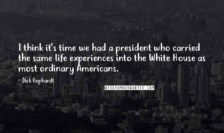 Dick Gephardt Quotes: I think it's time we had a president who carried the same life experiences into the White House as most ordinary Americans.