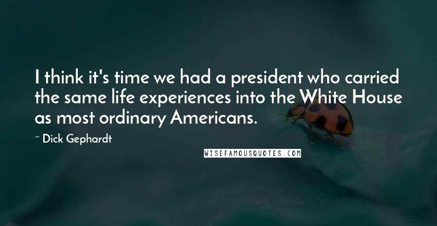 Dick Gephardt Quotes: I think it's time we had a president who carried the same life experiences into the White House as most ordinary Americans.