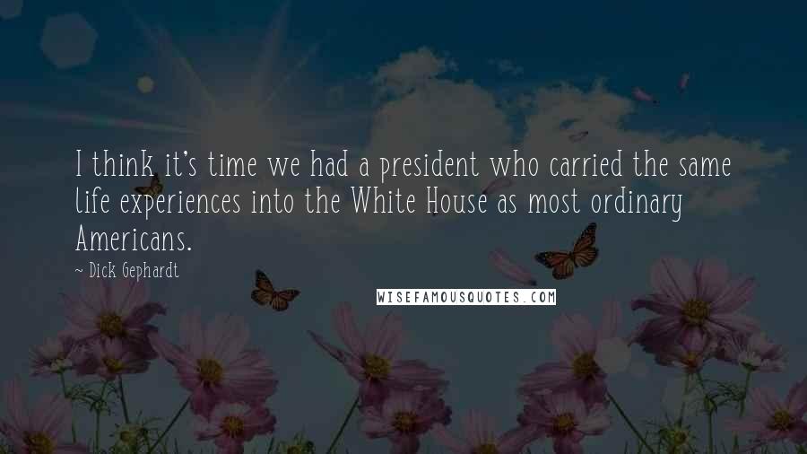 Dick Gephardt Quotes: I think it's time we had a president who carried the same life experiences into the White House as most ordinary Americans.
