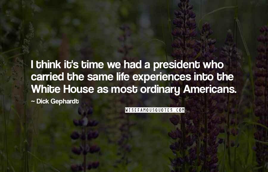 Dick Gephardt Quotes: I think it's time we had a president who carried the same life experiences into the White House as most ordinary Americans.