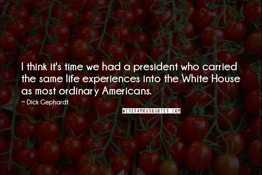 Dick Gephardt Quotes: I think it's time we had a president who carried the same life experiences into the White House as most ordinary Americans.