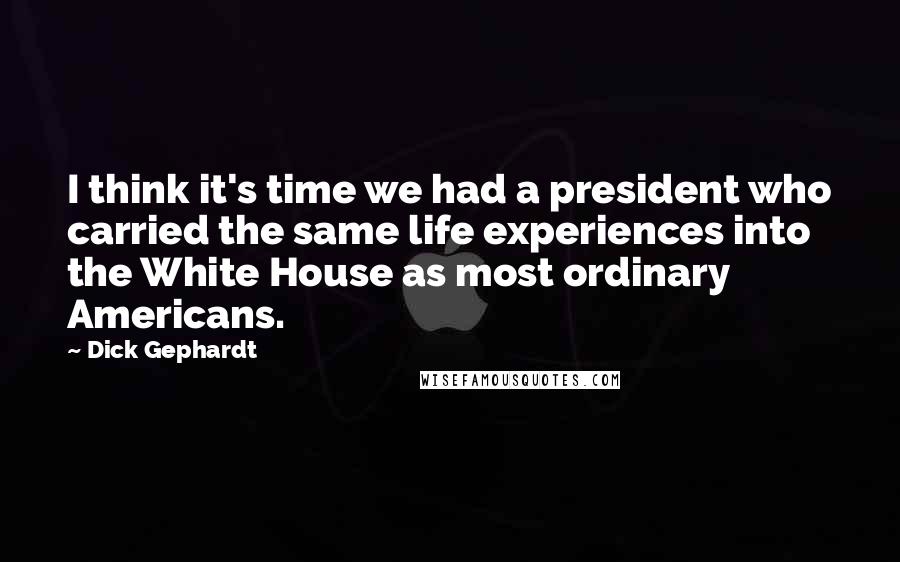 Dick Gephardt Quotes: I think it's time we had a president who carried the same life experiences into the White House as most ordinary Americans.