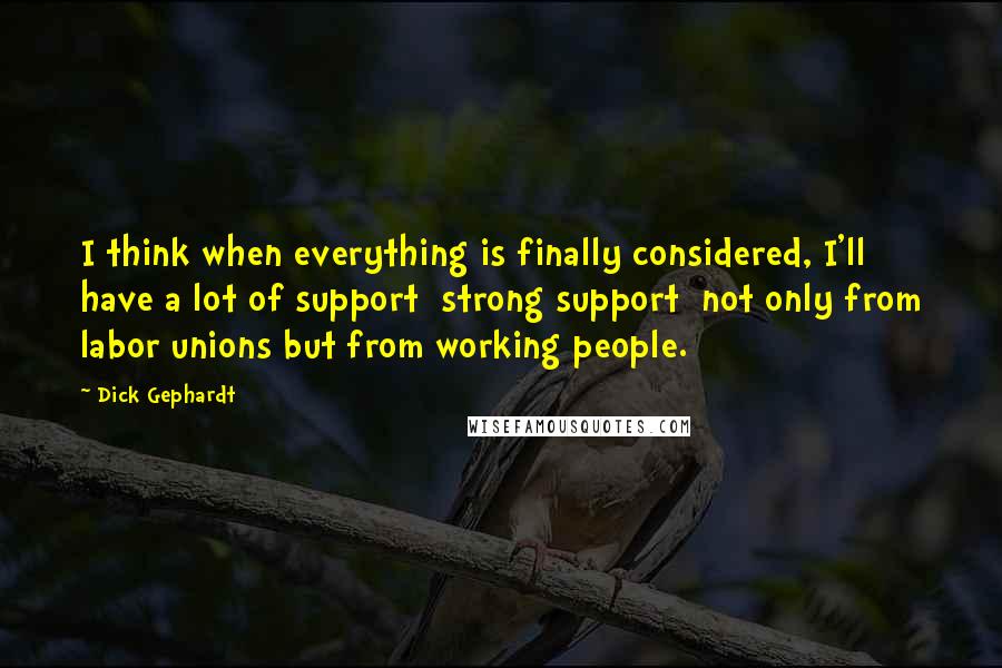 Dick Gephardt Quotes: I think when everything is finally considered, I'll have a lot of support  strong support  not only from labor unions but from working people.