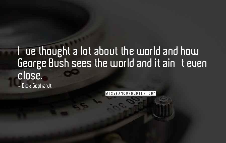 Dick Gephardt Quotes: I've thought a lot about the world and how George Bush sees the world and it ain't even close.