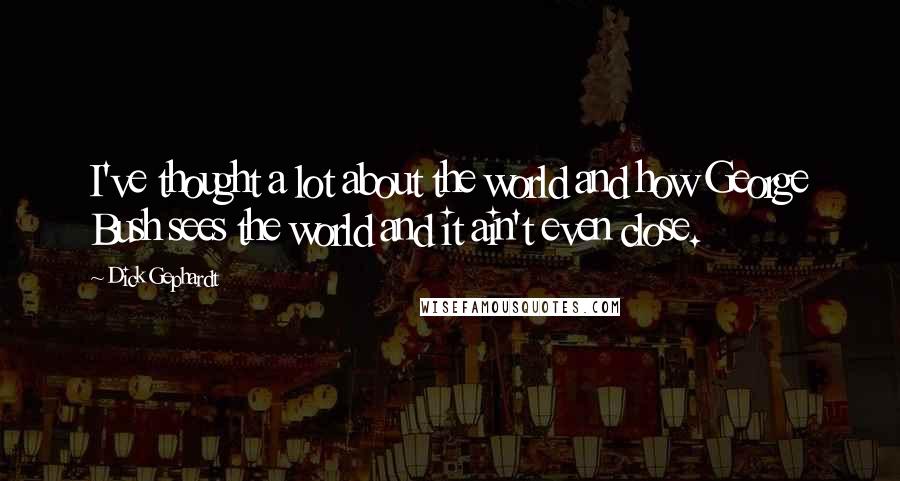 Dick Gephardt Quotes: I've thought a lot about the world and how George Bush sees the world and it ain't even close.