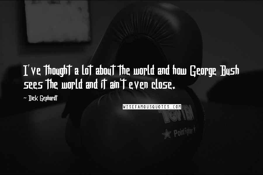 Dick Gephardt Quotes: I've thought a lot about the world and how George Bush sees the world and it ain't even close.