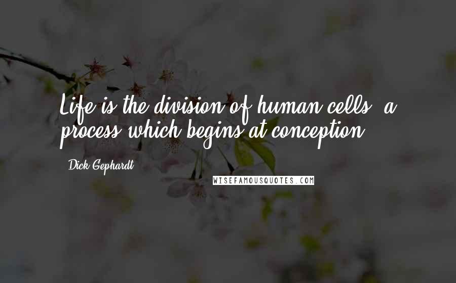 Dick Gephardt Quotes: Life is the division of human cells, a process which begins at conception.