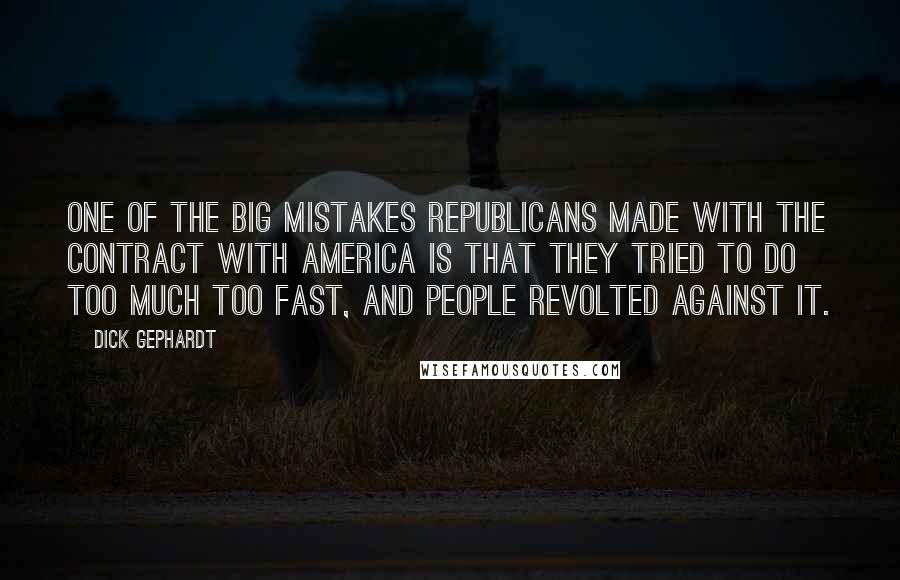 Dick Gephardt Quotes: One of the big mistakes Republicans made with the Contract with America is that they tried to do too much too fast, and people revolted against it.