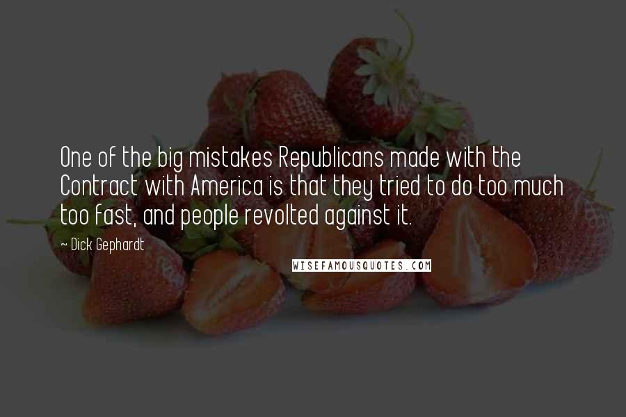 Dick Gephardt Quotes: One of the big mistakes Republicans made with the Contract with America is that they tried to do too much too fast, and people revolted against it.