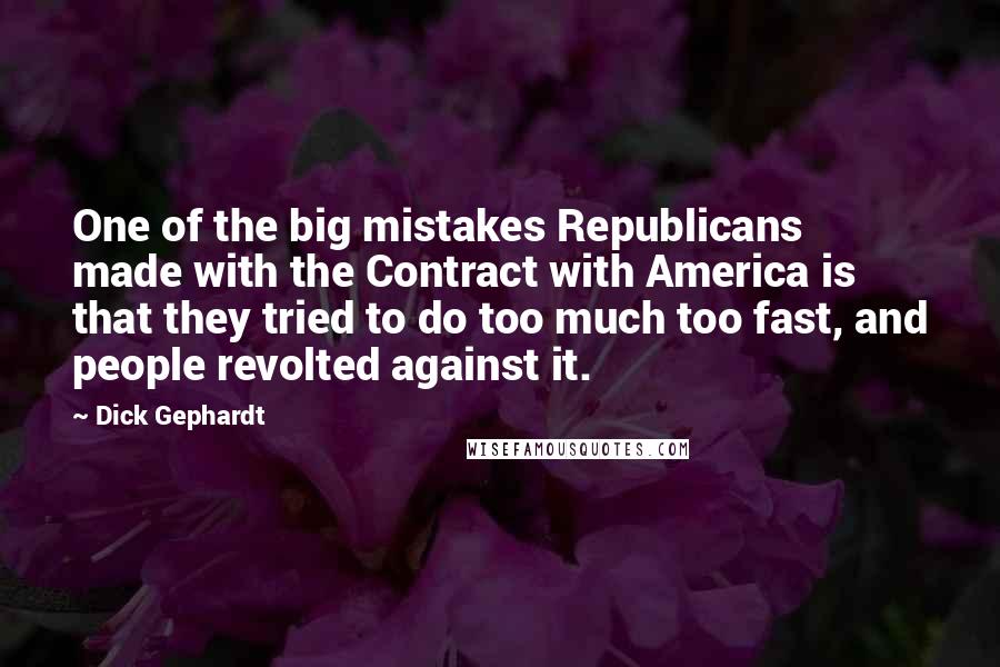 Dick Gephardt Quotes: One of the big mistakes Republicans made with the Contract with America is that they tried to do too much too fast, and people revolted against it.