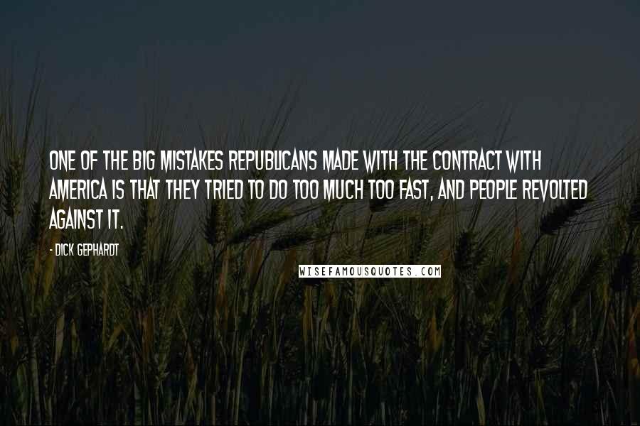 Dick Gephardt Quotes: One of the big mistakes Republicans made with the Contract with America is that they tried to do too much too fast, and people revolted against it.