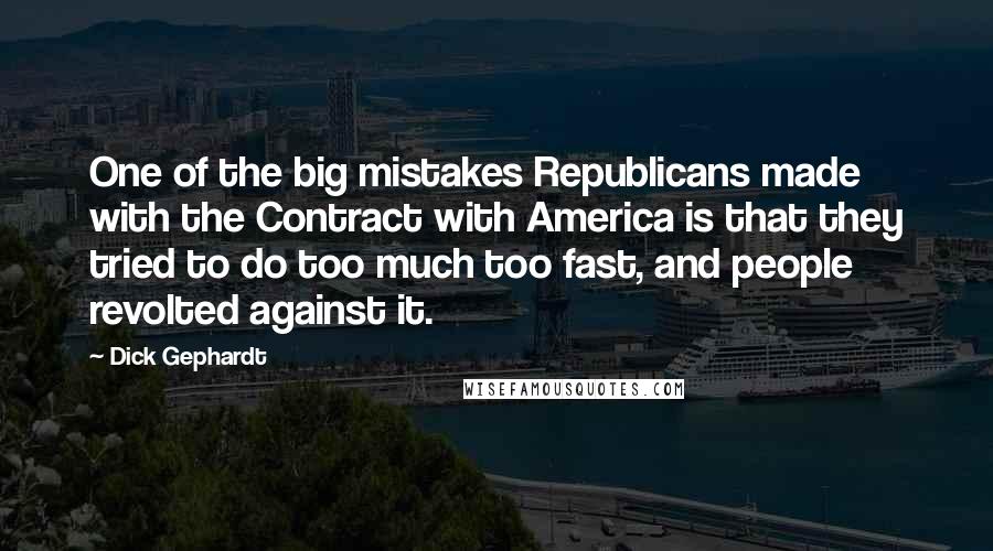 Dick Gephardt Quotes: One of the big mistakes Republicans made with the Contract with America is that they tried to do too much too fast, and people revolted against it.