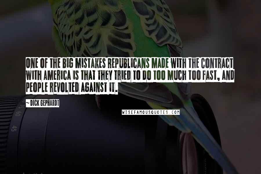 Dick Gephardt Quotes: One of the big mistakes Republicans made with the Contract with America is that they tried to do too much too fast, and people revolted against it.