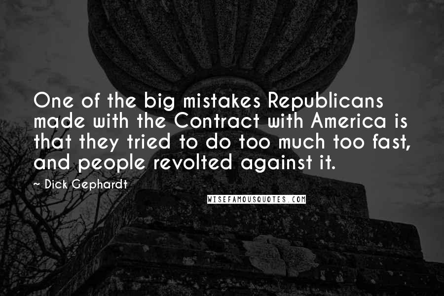 Dick Gephardt Quotes: One of the big mistakes Republicans made with the Contract with America is that they tried to do too much too fast, and people revolted against it.