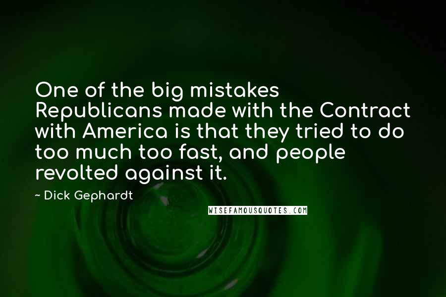 Dick Gephardt Quotes: One of the big mistakes Republicans made with the Contract with America is that they tried to do too much too fast, and people revolted against it.