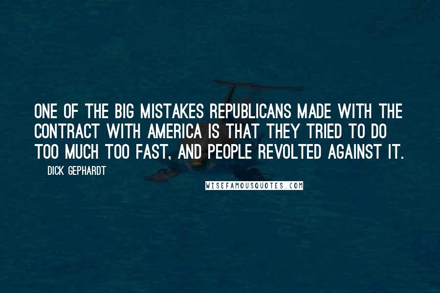 Dick Gephardt Quotes: One of the big mistakes Republicans made with the Contract with America is that they tried to do too much too fast, and people revolted against it.