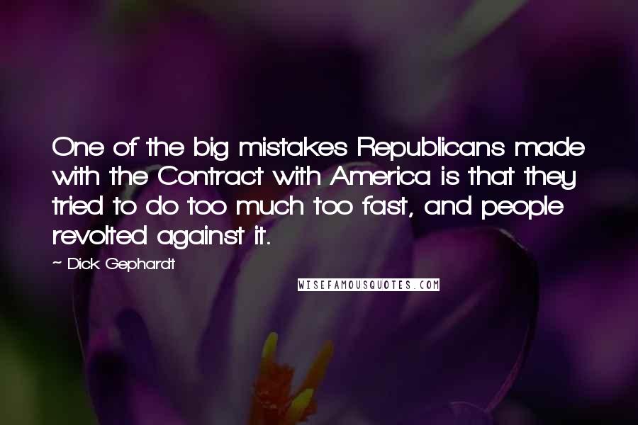 Dick Gephardt Quotes: One of the big mistakes Republicans made with the Contract with America is that they tried to do too much too fast, and people revolted against it.