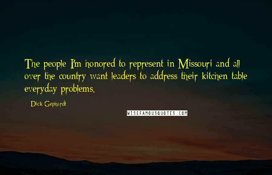 Dick Gephardt Quotes: The people I'm honored to represent in Missouri and all over the country want leaders to address their kitchen table everyday problems.