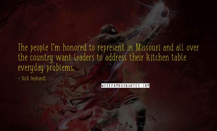 Dick Gephardt Quotes: The people I'm honored to represent in Missouri and all over the country want leaders to address their kitchen table everyday problems.