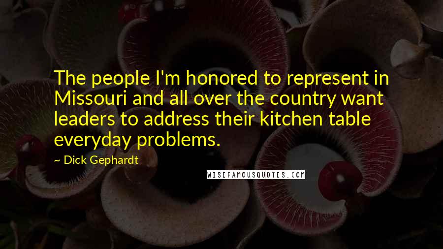 Dick Gephardt Quotes: The people I'm honored to represent in Missouri and all over the country want leaders to address their kitchen table everyday problems.