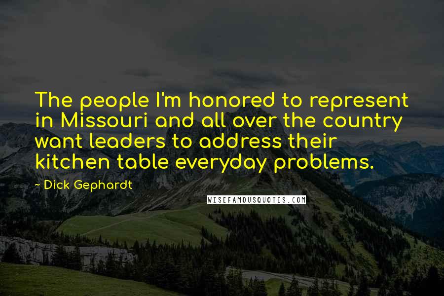 Dick Gephardt Quotes: The people I'm honored to represent in Missouri and all over the country want leaders to address their kitchen table everyday problems.