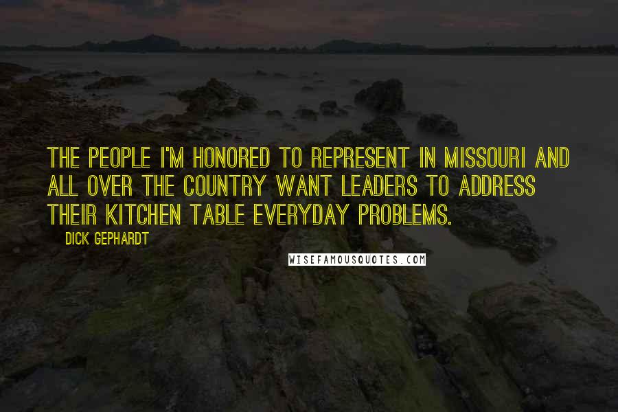 Dick Gephardt Quotes: The people I'm honored to represent in Missouri and all over the country want leaders to address their kitchen table everyday problems.