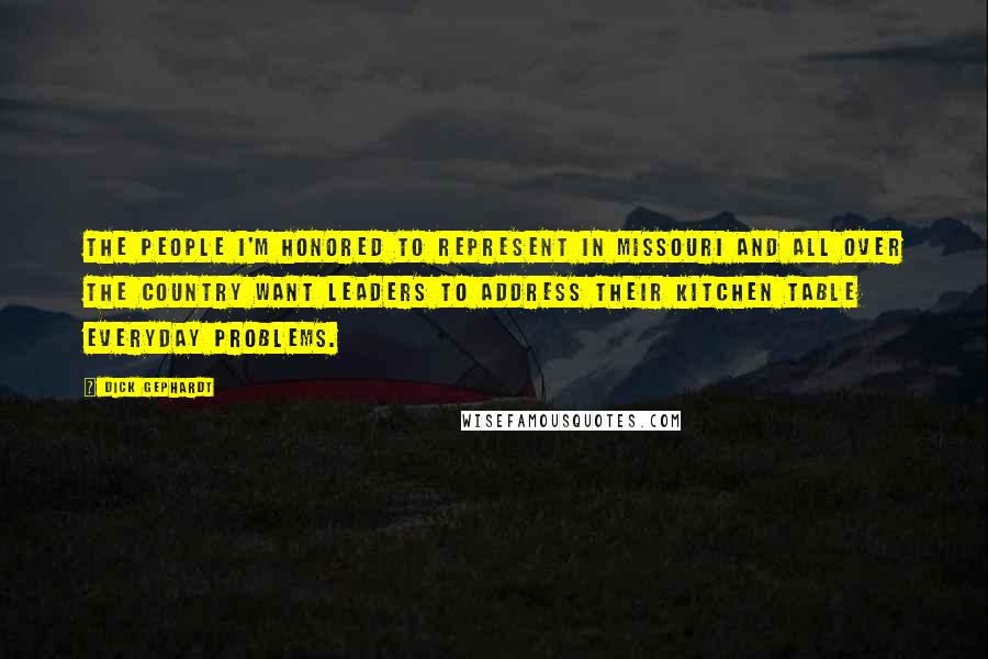 Dick Gephardt Quotes: The people I'm honored to represent in Missouri and all over the country want leaders to address their kitchen table everyday problems.