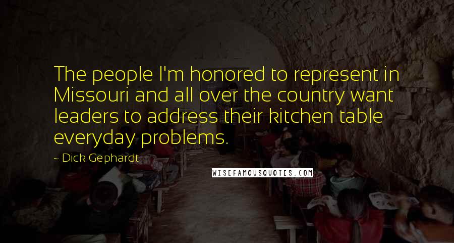 Dick Gephardt Quotes: The people I'm honored to represent in Missouri and all over the country want leaders to address their kitchen table everyday problems.