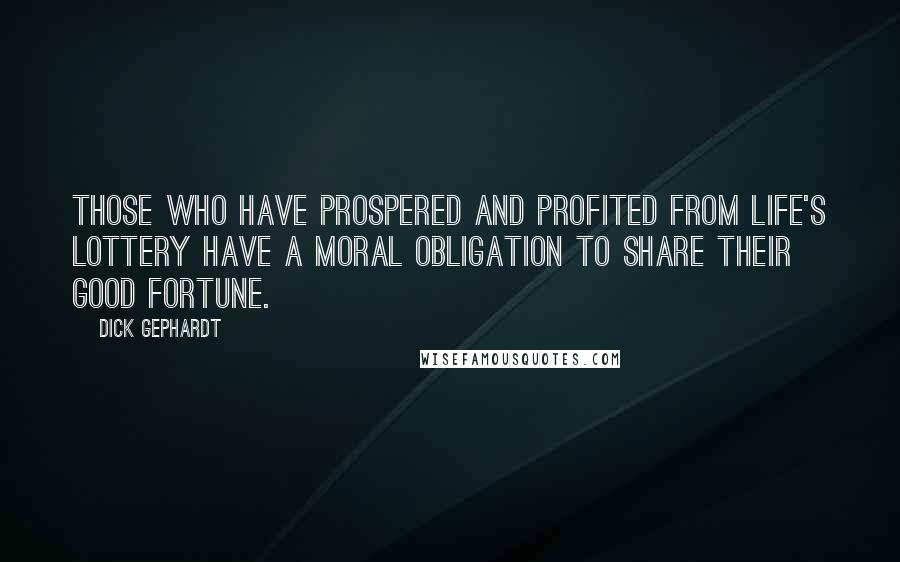 Dick Gephardt Quotes: Those who have prospered and profited from life's lottery have a moral obligation to share their good fortune.