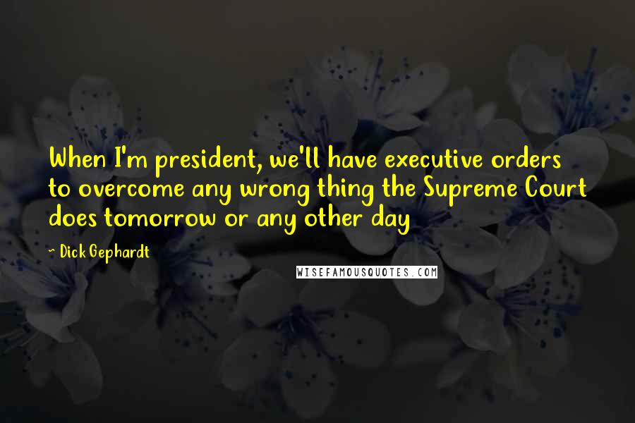 Dick Gephardt Quotes: When I'm president, we'll have executive orders to overcome any wrong thing the Supreme Court does tomorrow or any other day