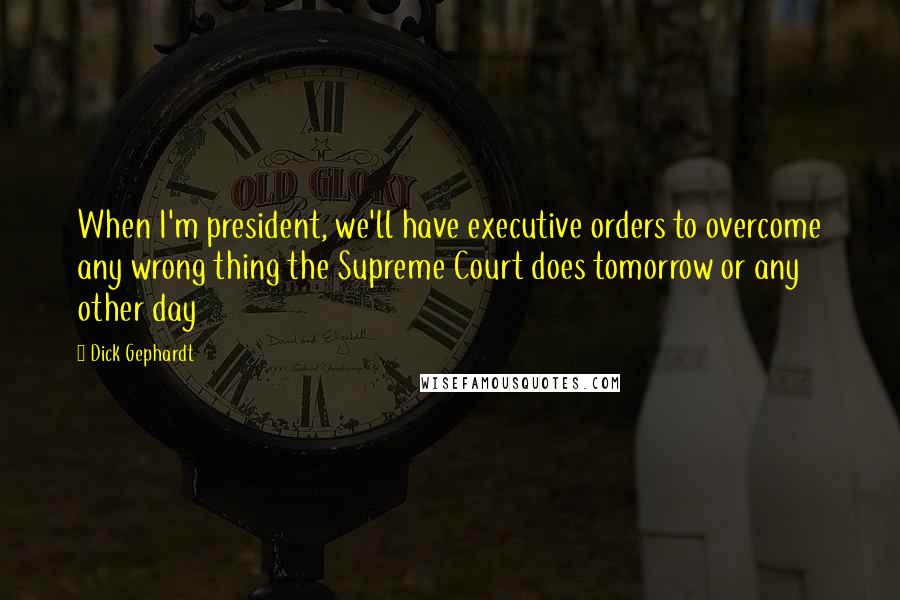 Dick Gephardt Quotes: When I'm president, we'll have executive orders to overcome any wrong thing the Supreme Court does tomorrow or any other day