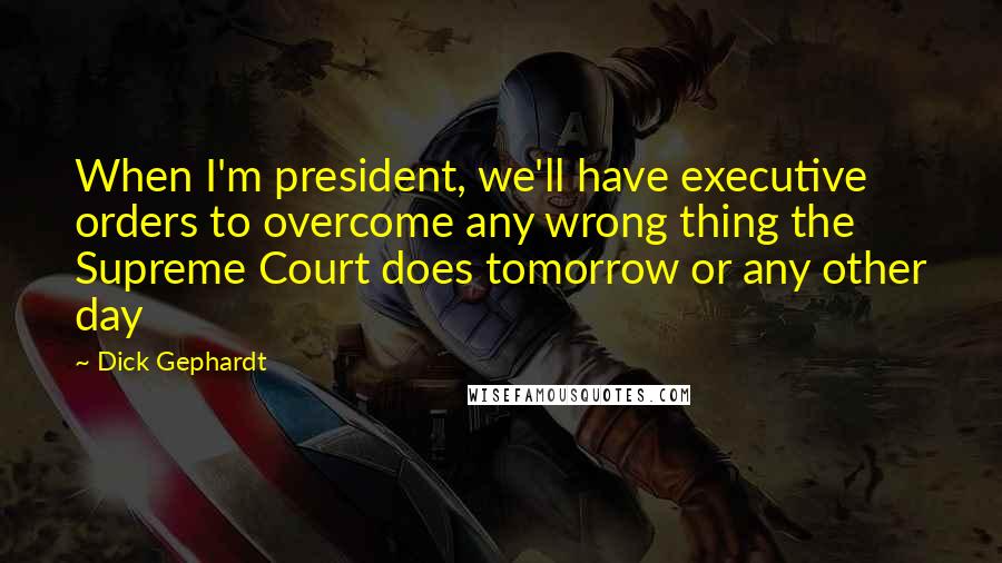 Dick Gephardt Quotes: When I'm president, we'll have executive orders to overcome any wrong thing the Supreme Court does tomorrow or any other day