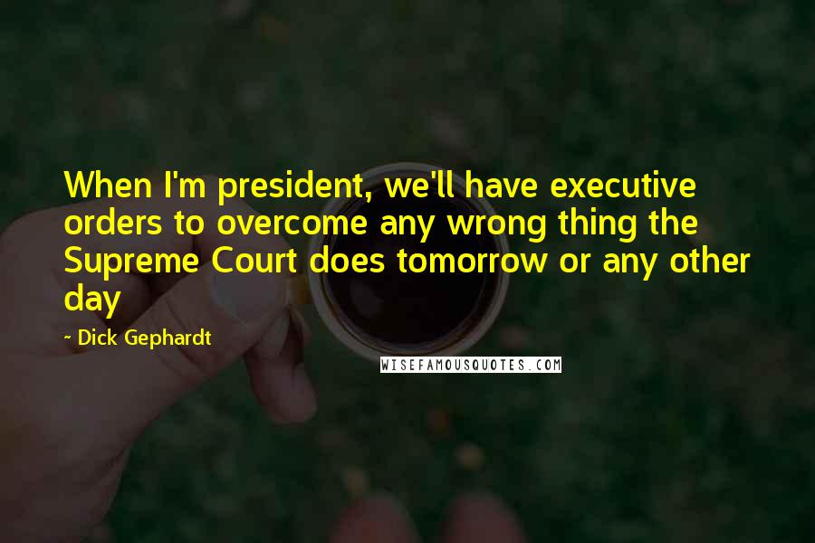 Dick Gephardt Quotes: When I'm president, we'll have executive orders to overcome any wrong thing the Supreme Court does tomorrow or any other day