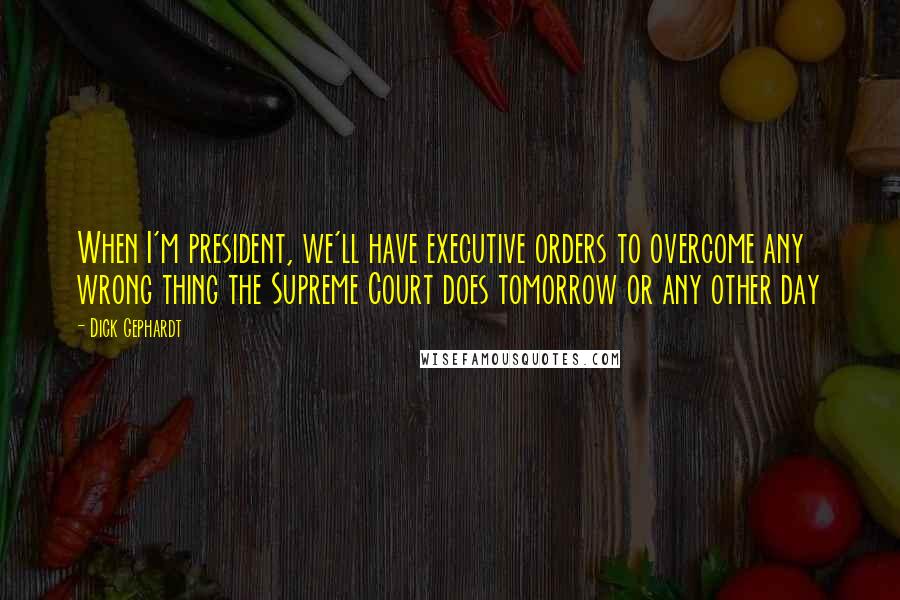 Dick Gephardt Quotes: When I'm president, we'll have executive orders to overcome any wrong thing the Supreme Court does tomorrow or any other day