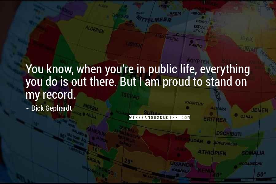 Dick Gephardt Quotes: You know, when you're in public life, everything you do is out there. But I am proud to stand on my record.