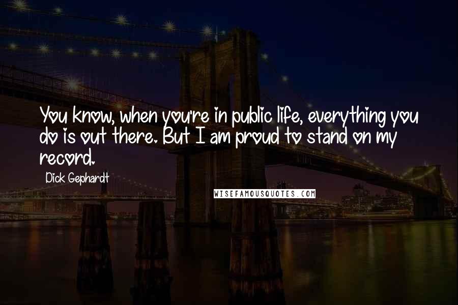 Dick Gephardt Quotes: You know, when you're in public life, everything you do is out there. But I am proud to stand on my record.